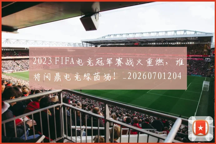 2023 FIFA电竞冠军赛战火重燃，谁将问鼎电竞绿茵场！_20260701204657