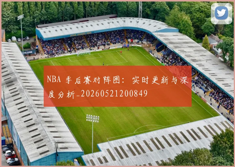 NBA 季后赛对阵图:实时更新与深度分析_20260521200849