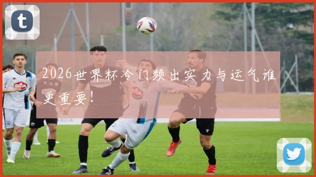 2026世界杯冷门频出实力与运气谁更重要！