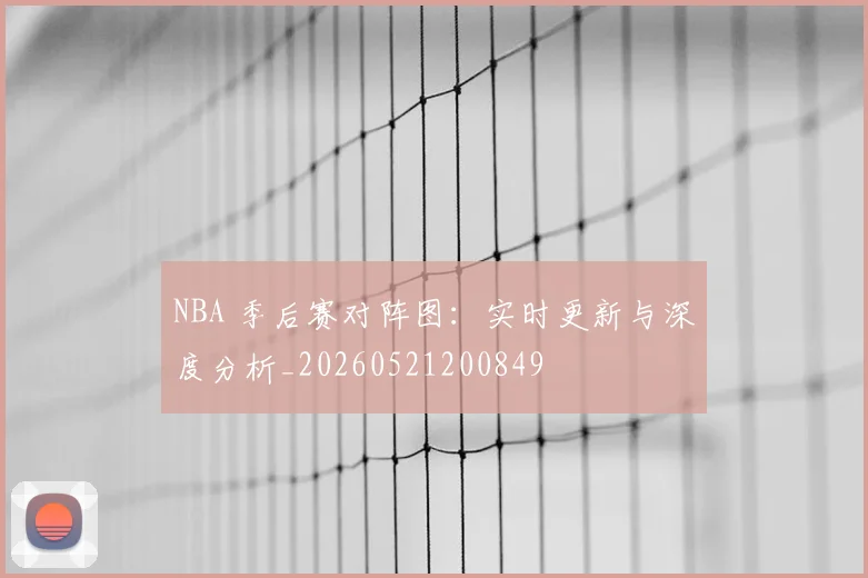 NBA 季后赛对阵图:实时更新与深度分析_20260521200849
