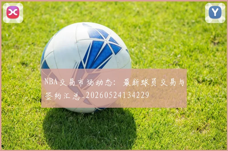 NBA交易市场动态：最新球员交易与签约汇总_20260524134229
