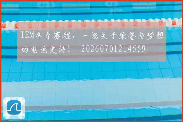 IEM冬季赛程，一场关于荣誉与梦想的电竞史诗！_20260701214559