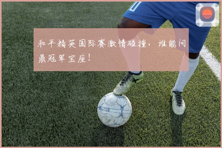 和平精英国际赛激情碰撞，谁能问鼎冠军宝座！