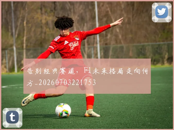 告别经典赛道，F1未来格局走向何方_20260703221753