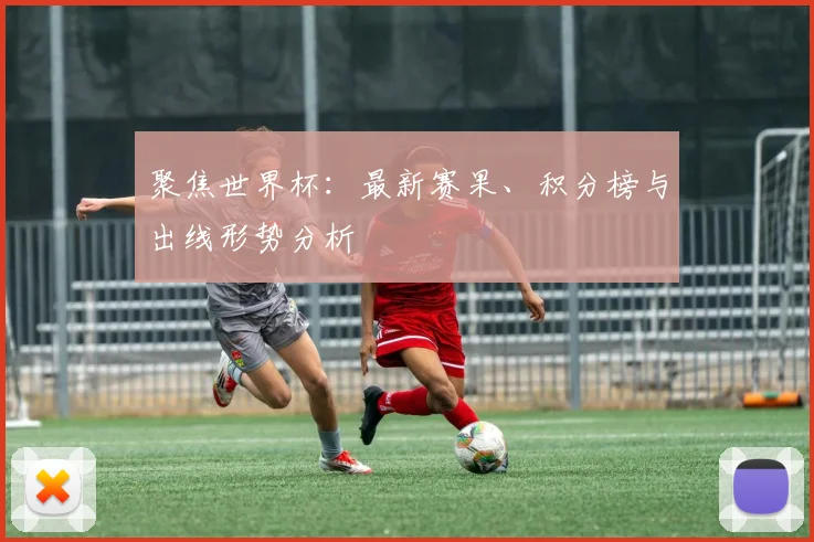 聚焦世界杯：最新赛果、积分榜与出线形势分析