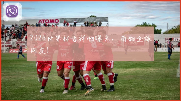 2026世界杯吉祥物曝光，萌翻全球网友！